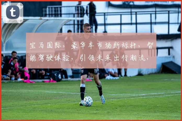 宝马国际，豪华车市场新标杆，智能驾驶体验，引领未来出行潮流，品质生活，值得信赖。