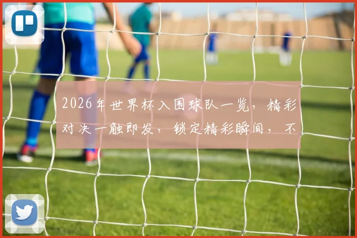 2026年世界杯入围球队一览，精彩对决一触即发，锁定精彩瞬间，不容错过