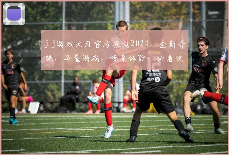 j j游戏大厅官方网站2024，全新升级，海量游戏，畅享体验，必看攻略