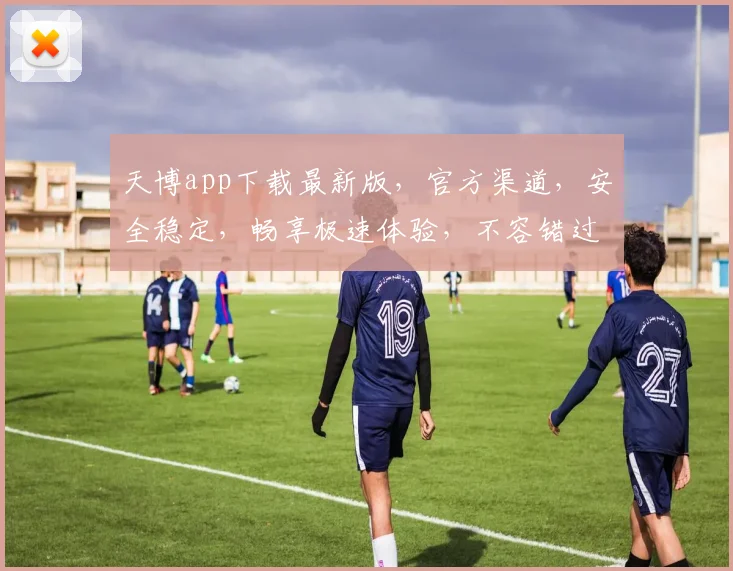 天博app下载最新版，官方渠道，安全稳定，畅享极速体验，不容错过，立即下载
