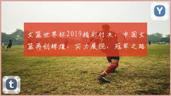 女篮世界杯2019精彩对决，中国女篮再创辉煌，实力展现，冠军之路可期