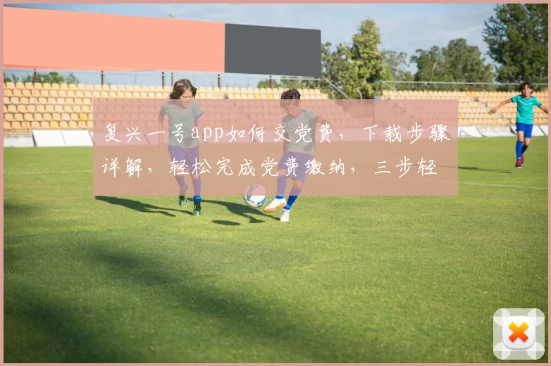 复兴一号app如何交党费，下载步骤详解，轻松完成党费缴纳，三步轻松搞定