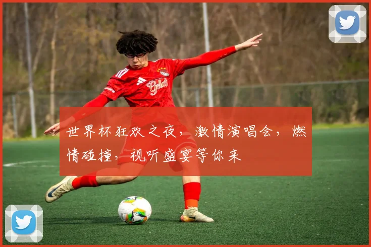 世界杯狂欢之夜，激情演唱会，燃情碰撞，视听盛宴等你来