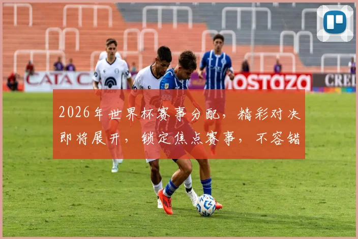 2026年世界杯赛事分配，精彩对决即将展开，锁定焦点赛事，不容错过