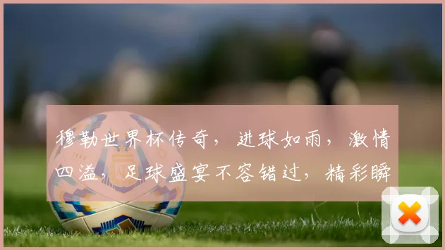 穆勒世界杯传奇，进球如雨，激情四溢，足球盛宴不容错过，精彩瞬间逗你笑
