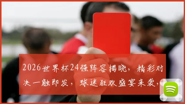 2026世界杯24强阵容揭晓，精彩对决一触即发，球迷狂欢盛宴来袭，不容错过
