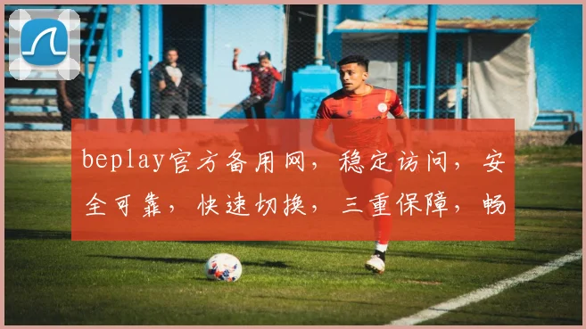 beplay官方备用网，稳定访问，安全可靠，快速切换，三重保障，畅享无忧体验，必看攻略