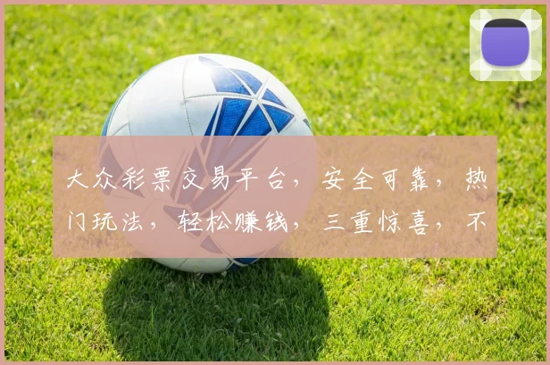 大众彩票交易平台，安全可靠，热门玩法，轻松赚钱，三重惊喜，不容错过