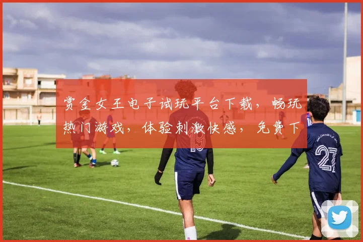 赏金女王电子试玩平台下载，畅玩热门游戏，体验刺激快感，免费下载，一触即达