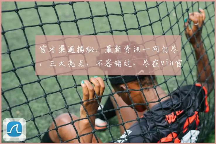 官方渠道揭秘，最新资讯一网打尽，三大亮点，不容错过，尽在via官方网站