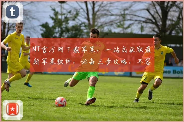 MT官方网下载苹果，一站式获取最新苹果软件，必备三步攻略，不容错过