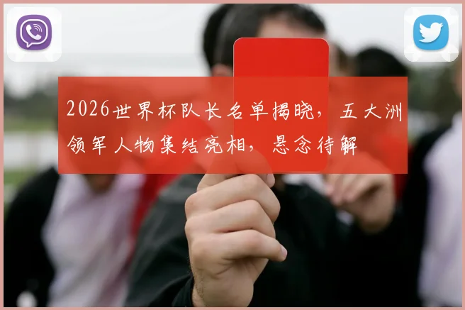 2026世界杯队长名单揭晓，五大洲领军人物集结亮相，悬念待解
