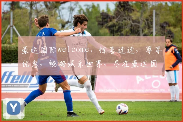 豪运国际welcome，惊喜连连，尊享优惠，畅游娱乐世界，尽在豪运国际，诚邀您共赴盛宴