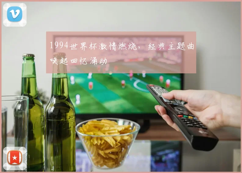1994世界杯激情燃烧，经典主题曲唤起回忆涌动